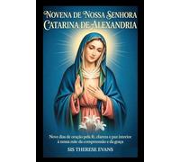 NOVENA DE NOSSA SENHORA CATARINA DE ALEXANDRIA: Nove dias de oração pela fé, clareza e paz interior à nossa Mãe da Compreensão e da Graça