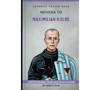 NOVENA TO MAXIMILIAN KOLBE: Unlock the Power of Faith and Sacrifice. A Transformative Novena Journey