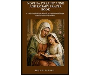 NOVENA TO SAINT ANNE AND ROSARY PRAYER BOOK: A 9 Day Catholic Prayer Devotion for Family Unity, Marriage Strength, and Spiritual Growth