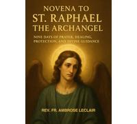 NOVENA TO ST. RAPHAEL THE ARCHANGEL: NINE DAYS OF PRAYER, HEALING, PROTECTION, AND DIVINE GUIDANCE