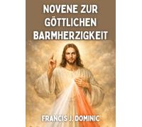 NOVENE ZUR GÖTTLICHEN BARMHERZIGKEIT: Ein kraftvolles neuntägiges Gebet der Barmherzigkeit, Heilung und göttlichen Liebe