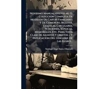 Novisimo Manual-epistolar, Ó, Coleccion Completa De Modelos De Cartas Familiares Y De Comercio, Billetes, Esquelas, Circulares, Peticiones, ... Y Explicacion Del Lenguaje De Las Flores...
