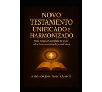 Novo Testamento Unificado e Harmonizado: Uma relação completa entre a Vida e os ensinamentos de Jesus Cristo