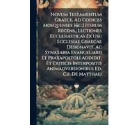 Novum Testamentum Graece, Ad Codices Mosquenses [&c.] Iterum Recens., Lectiones Ecclesiasticas Ex Usu Ecclesiae Graecae Designavit, Ac Synaxaria ... Animadversionibus Ed. C.f. De Matthaei