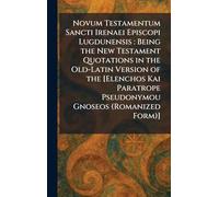 Novum Testamentum Sancti Irenaei Episcopi Lugdunensis: Being the New Testament Quotations in the Old-Latin Version of the [Elenchos Kai Paratrope Pseudonymou Gnoseos (Romanized Form)]