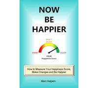Now Be Happier: How to Measure Your Happiness Score, Make Changes and Be Happier