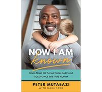 Now I Am Known - How a Street Kid Turned Foster Dad Found Acceptance and True Worth