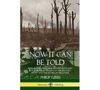 Now It Can Be Told: World War One’s True History, Revealed by a Journalist Present at the Western Front and the Battle of the Somme