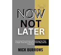 NOW, NOT LATER: Overcoming Procrastination and Reclaiming Your Time: A Simple Action Plan to Break Free from Delay and Get Things Done