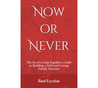 Now or Never: The Art of Living Together a Guide to Building a Solid and Loving Family Structure