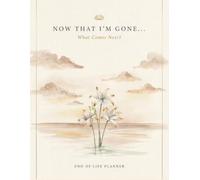 Now That I’m Gone. What Comes Next?: End Of Life Planner Organizer Workbook / The Final Wishes Planning when you're no longer here