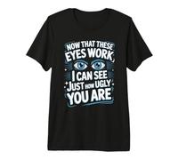 Now That These Eyes Work I Can See Just How Ugly You are Premium T-Shirt