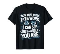 Now That These Eyes Work I Can See Just How Ugly You are T-Shirt