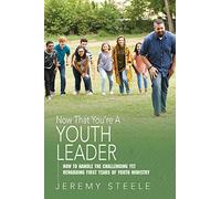 Now That You're a Youth Leader: How to Handle the Challenging Yet Rewarding First Years of Youth Ministry