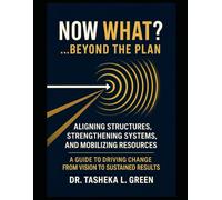 NOW WHAT?…Beyond the Plan - Color Copy Edition: Aligning Structures, Strengthening Systems, and Mobilizing Resources, A Guide to Driving Change from Vision to Sustained Results