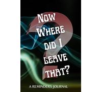 NOW WHERE DID I LEAVE THAT?: A REMINDERS JOURNAL