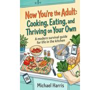 "Now You're the Adult: Cooking, Eating, and Thriving on Your Own": A modern survival guide to mastering the kitchen, grocery shopping, and eating well on your own