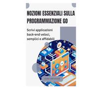 Nozioni essenziali sulla programmazione Go: Scrivi applicazioni back-end veloci, semplici e affidabili