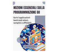 Nozioni essenziali sulla programmazione Go: Scrivi applicazioni back-end veloci, semplici e affidabili