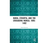 Nubia, Ethiopia, and the Crusading World, 1095-1402 (Advances in Crusades Research)