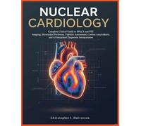 NUCLEAR CARDIOLOGY: Complete Clinical Guide to SPECT and PET Imaging, Myocardial Perfusion, Viability Assessment, Cardiac Amyloidosis, and AI-Integrated Diagnostic Interpretation
