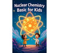 Nuclear Chemistry Basic for Kids: Atoms Radiation Fission Fusion and Nuclear Energy Explained for Ages 8-12