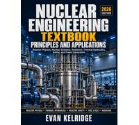 NUCLEAR ENGINEERING TEXTBOOK: PRINCIPLES AND APPLICATIONS: Reactor Physics, Nuclear Systems, Radiation, Thermal Hydraulics, Safety, and Power Generation