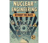 Nuclear Engineering Without the Math: A Conceptual Guide to Reactors, Fuel, and Radiation for Curious Beginners