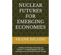 NUCLEAR FUTURES FOR EMERGING ECONOMIES: Avoiding the Pitfalls, Embracing the Promise - A Global Blueprint for Safe, Sovereign, and Sustainable Nuclear Energy