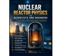 NUCLEAR REACTOR PHYSICS FOR SCIENTISTS AND ENGINEERS: A Practical Guide to Reactor Design, Safety, and Operation