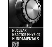 Nuclear Reactor Physics Fundamentals: Transport, Diffusion, Kinetics, and Reactivity with Solved Practice Problems (The Fundamentals of Nuclear Engineering)