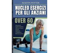 Nucleo Esercizi Per Gli Anziani Over 60: Allenamenti Rapidi E Facili Per Alleviare Il Mal Di Schiena, Migliorare L'equilibrio E Ritrovare La Forza