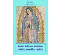 Nuestra Señora de Guadalupe: historia, devoción y misterio