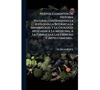 Nuevos Elementos De Historia Natural, conteniendo La ZoologÃ-a, la Botànica, la MineralogÃ-a Y La GeologÃ-a Aplicadas A La Medicina, A La Farmacia, a Las Ciencias Y Artes Comunes...