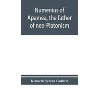 Numenius of Apamea, the father of neo-Platonism; works, biography, message, sources, and influence