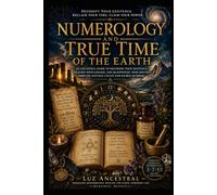 NUMEROLOGY AND TRUE TIME OF THE EARTH: An Ancestral guide to decoding your existence. Healing your lineage. And manifesting your destiny Through natural cycles and Sacred Numbers.