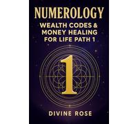 Numerology Life Path 1 Wealth Codes & Money Healing: The Complete Guide for Career, Money and Soul Purpose for Life Path 1 (Numerology for Beginners)