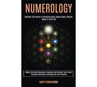 Numerology : Master the Divine Meaning of Numbers and Discover Your Future Through Numerology, Astrology and Tarot Reading (Discover the Secret of Universe Using Zodiac Signs, Wiccan Magic & Third Eye