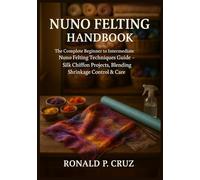 NUNO FELTING HANDBOOK: The Complete Beginner to Intermediate Nuno Felting Techniques Guide- Silk Chiffon Projects, Blending, Shrinkage Control & Care.
