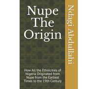 Nupe The Origin: How All the Ethnicities of Nigeria Originated from Nupe from the Earliest Times to the 19th Century