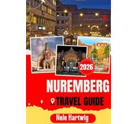 NUREMBERG TRAVEL GUIDE 2026: The Ultimate First Time Visitor’s Handbook to Nuremberg, Bamberg, Fürth, Erlangen, the Imperial Castle, Hauptmarkt, Museums, Local Food, and Hidden Gems