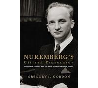 Nuremberg's Citizen Prosecutor: Benjamin Ferencz and the Birth of International Justice (Democratic Ideals in Global Perspective)