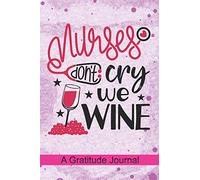 Nurses don't Cry we Wine - A Gratitude Journal: Beautiful Gratitude Journal for All Nurse Wine lover, Registered Nurses who loves Drinking Wine, ... Pediatric School Nursing Student Gift