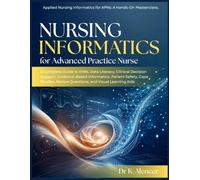 NURSING INFORMATICS FOR ADVANCED PRACTICE NURSE: A Complete Guide to EHRs,Data Literacy, Clinical Decision Support, Evidence-Based Informatics, Patient Safety, Case Studies, Review