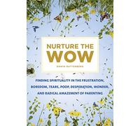 Nurture the Wow: Finding Spirituality in the Frustration, Boredom, Tears, Poop, Desperation, Wonder, and Radical Amazement of Parenting