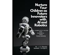 Nurture Your Children as Future Innovators with AI and Robotics: (A Complete Guide for Parents and Teachers)