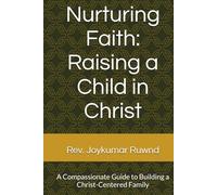 Nurturing Faith: Raising a Child in Christ: A Compassionate Guide to Building a Christ-Centered Family