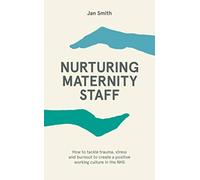 Nurturing Maternity Staff : How to tackle trauma, stress and burnout to create a positive working culture in the NHS