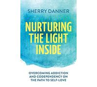 Nurturing the Light Inside: Overcoming Addiction and Codependency on the Path to Self-Love