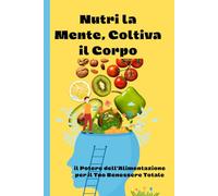 Nutri la Mente, Coltiva il Corpo: Il Potere dell'Alimentazione per il Tuo Benessere Totale - Una Guida Completa per Corpo e Anima